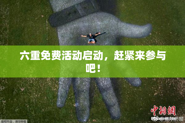 六重免费活动启动，赶紧来参与吧！
