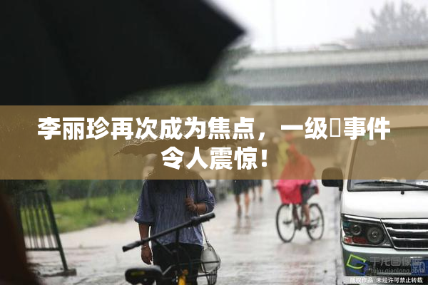 李丽珍再次成为焦点，一级婬事件令人震惊！