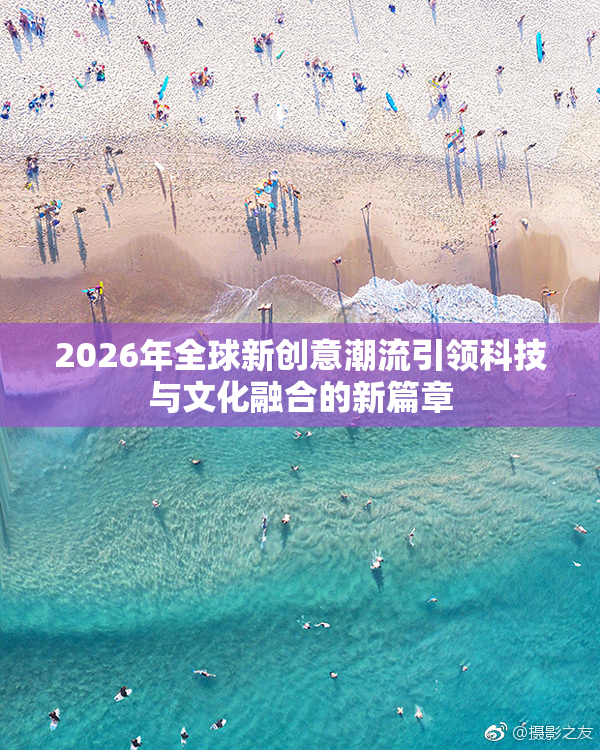 2026年全球新创意潮流引领科技与文化融合的新篇章