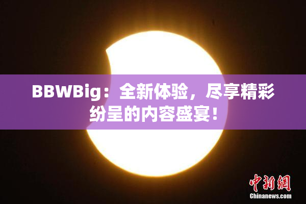 BBWBig：全新体验，尽享精彩纷呈的内容盛宴！
