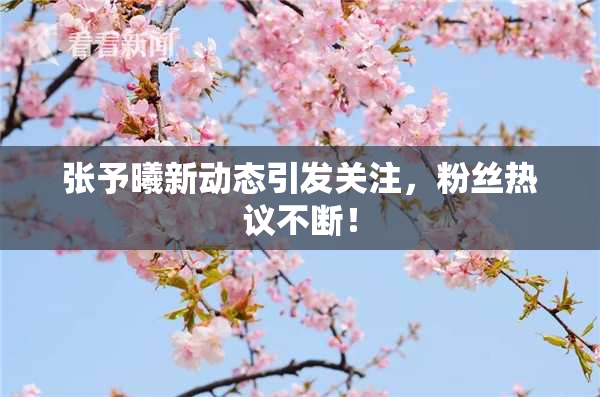 张予曦新动态引发关注，粉丝热议不断！