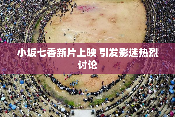 小坂七香新片上映 引发影迷热烈讨论