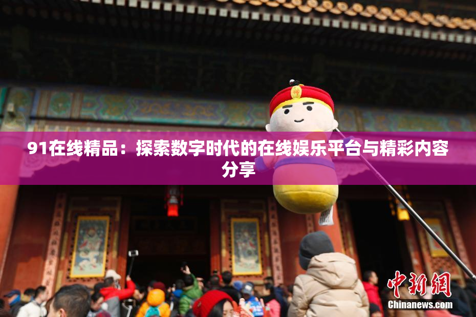 91在线精品：探索数字时代的在线娱乐平台与精彩内容分享
