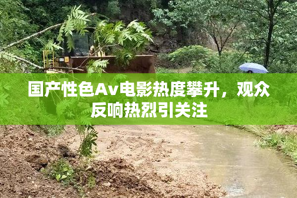 国产性色Av电影热度攀升，观众反响热烈引关注