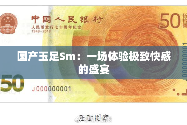 国产玉足Sm：一场体验极致快感的盛宴