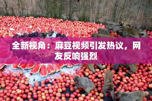 全新视角：麻豆视频引发热议，网友反响强烈