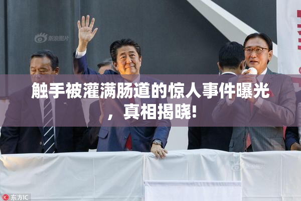 触手被灌满肠道的惊人事件曝光，真相揭晓!