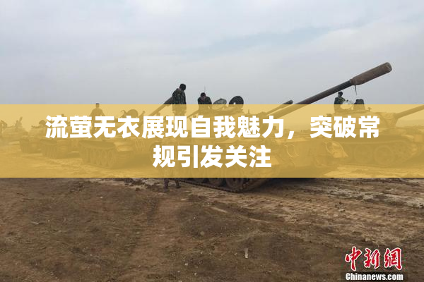流萤无衣展现自我魅力，突破常规引发关注