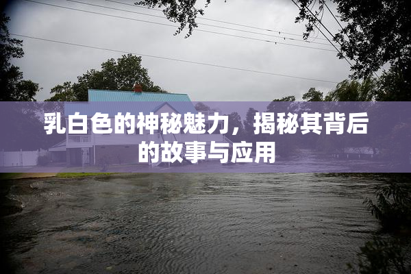 乳白色的神秘魅力，揭秘其背后的故事与应用
