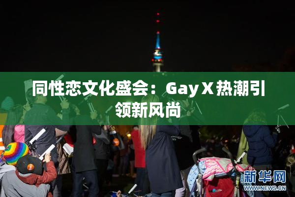 同性恋文化盛会：GayⅩ热潮引领新风尚