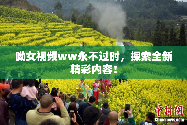 呦女视频ww永不过时，探索全新精彩内容！