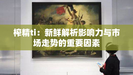 榨精ti：新鲜解析影响力与市场走势的重要因素