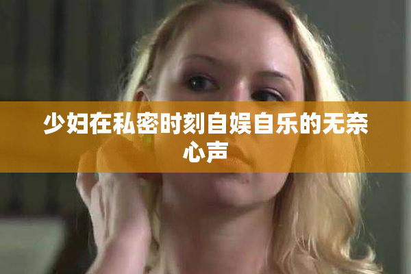 少妇在私密时刻自娱自乐的无奈心声