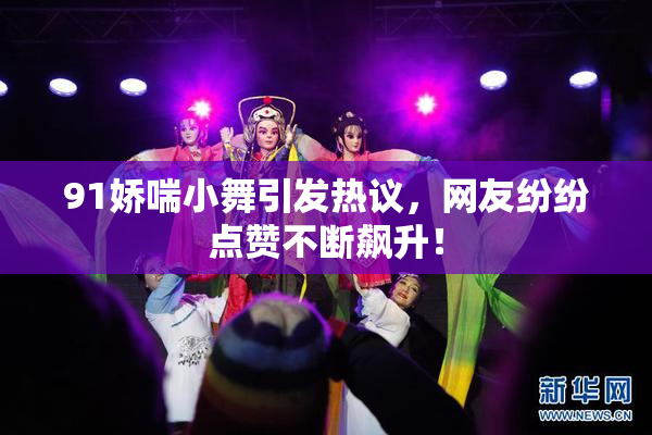 91娇喘小舞引发热议，网友纷纷点赞不断飙升！