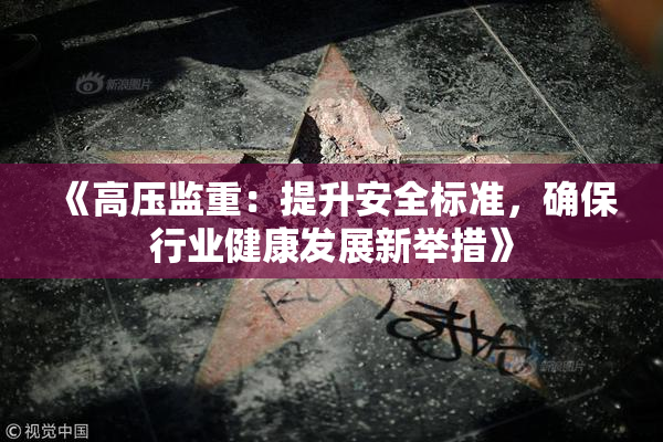 《高压监重：提升安全标准，确保行业健康发展新举措》