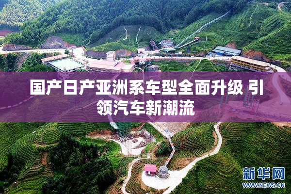 国产日产亚洲系车型全面升级 引领汽车新潮流
