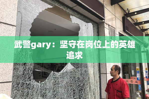 武警gary：坚守在岗位上的英雄追求