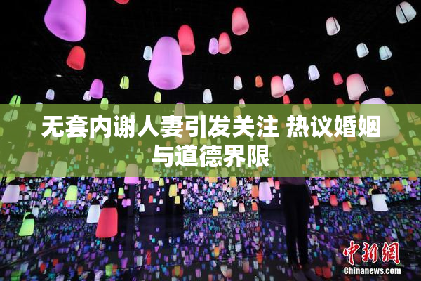 无套内谢人妻引发关注 热议婚姻与道德界限