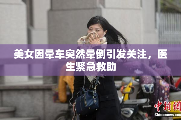 美女因晕车突然晕倒引发关注，医生紧急救助