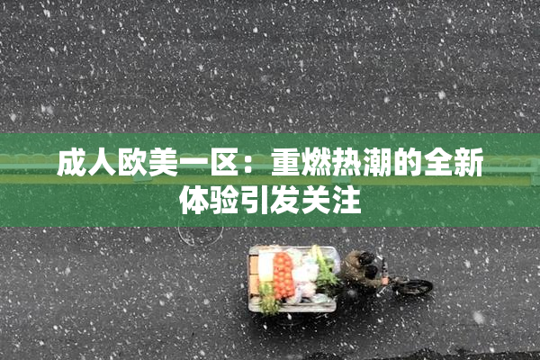 成人欧美一区：重燃热潮的全新体验引发关注