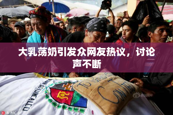 大乳荡奶引发众网友热议，讨论声不断