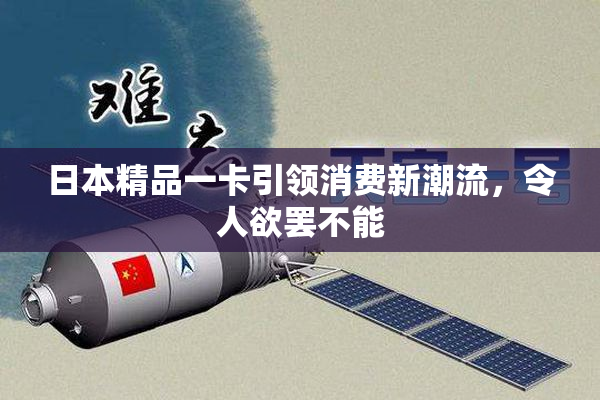 日本精品一卡引领消费新潮流，令人欲罢不能