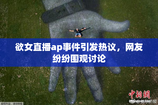 欲女直播ap事件引发热议，网友纷纷围观讨论