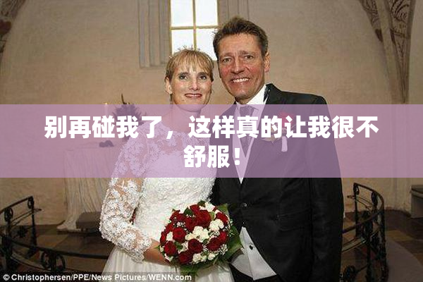 别再碰我了，这样真的让我很不舒服！