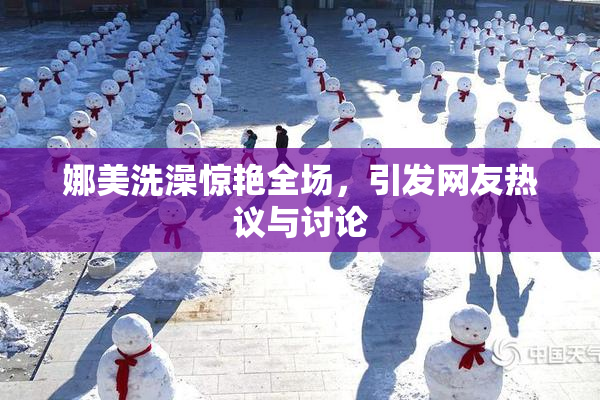 娜美洗澡惊艳全场，引发网友热议与讨论