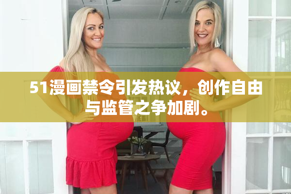 51漫画禁令引发热议，创作自由与监管之争加剧。