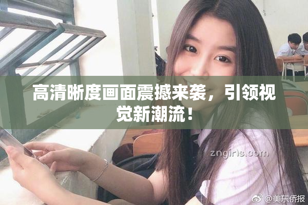 高清晰度画面震撼来袭，引领视觉新潮流！