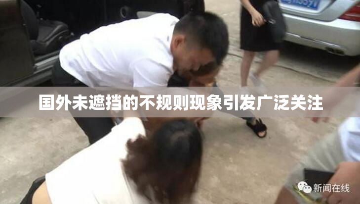 国外未遮挡的不规则现象引发广泛关注