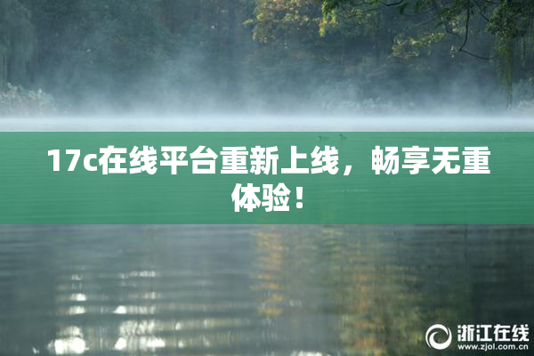 17c在线平台重新上线，畅享无重体验！