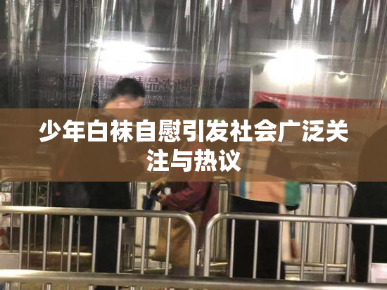 少年白袜自慰引发社会广泛关注与热议