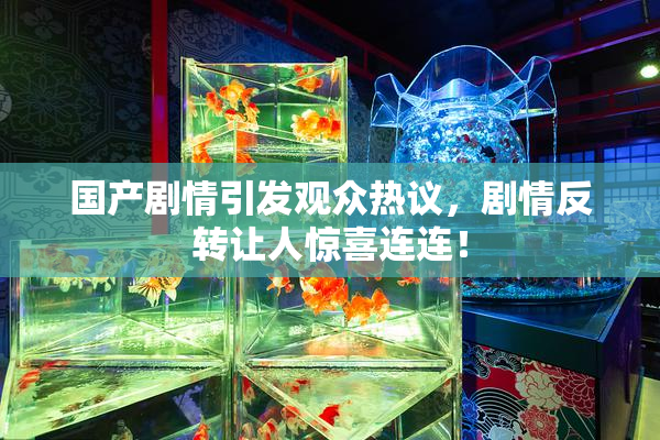 国产剧情引发观众热议，剧情反转让人惊喜连连！