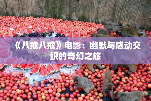 《八戒八戒》电影：幽默与感动交织的奇幻之旅