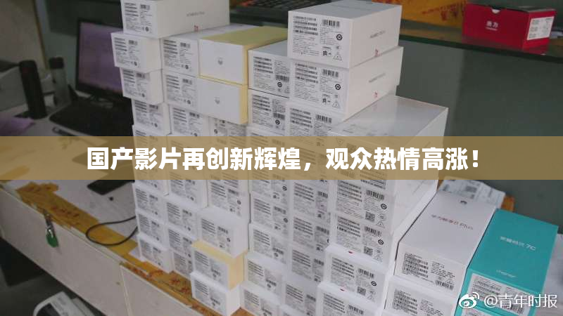 国产影片再创新辉煌，观众热情高涨！