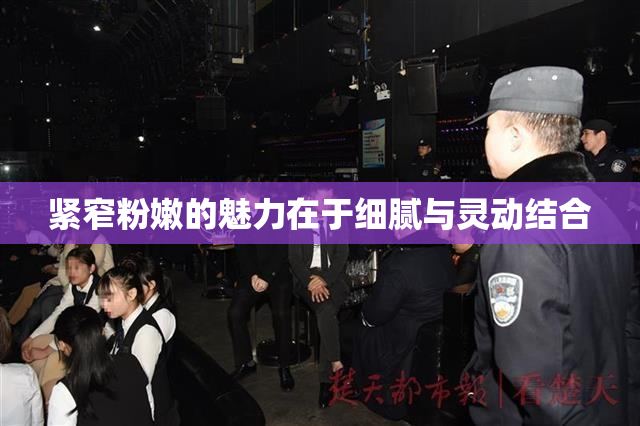 紧窄粉嫩的魅力在于细腻与灵动结合