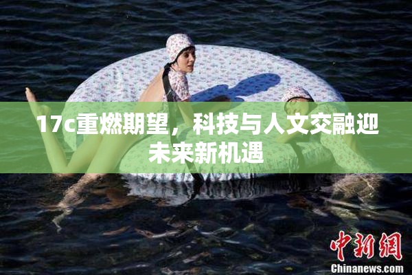 17c重燃期望，科技与人文交融迎未来新机遇