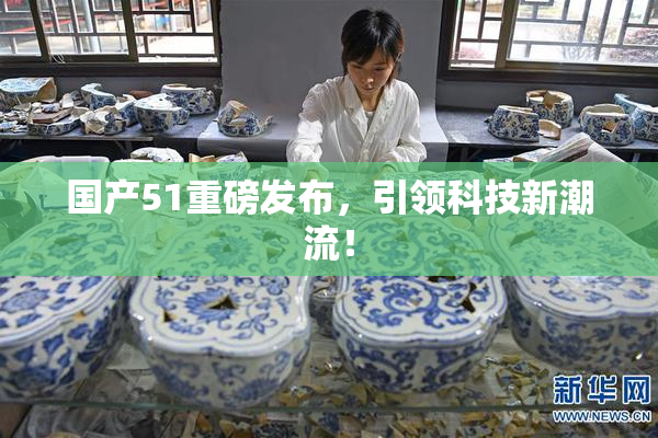 国产51重磅发布，引领科技新潮流！