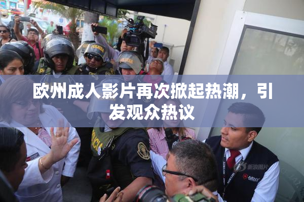 欧州成人影片再次掀起热潮，引发观众热议