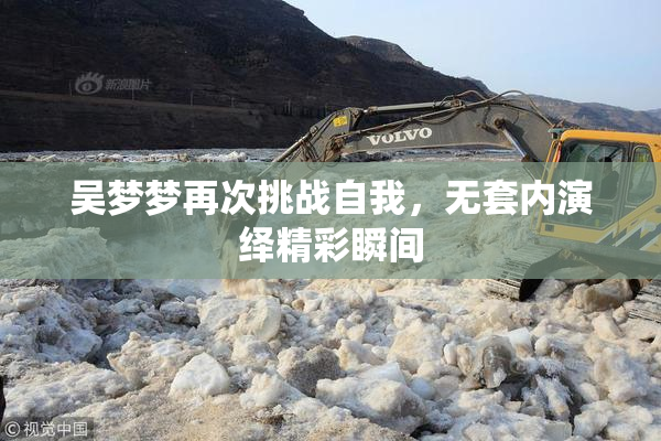 吴梦梦再次挑战自我，无套内演绎精彩瞬间