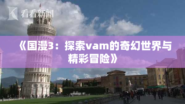 《国漫3：探索vam的奇幻世界与精彩冒险》