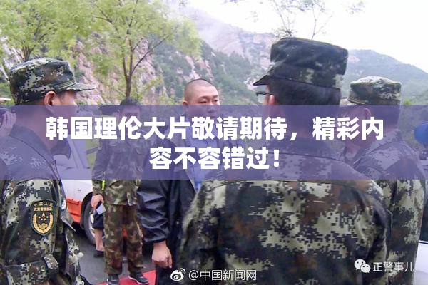 韩国理伦大片敬请期待，精彩内容不容错过！