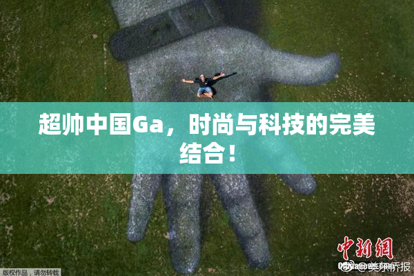 超帅中国Ga，时尚与科技的完美结合！