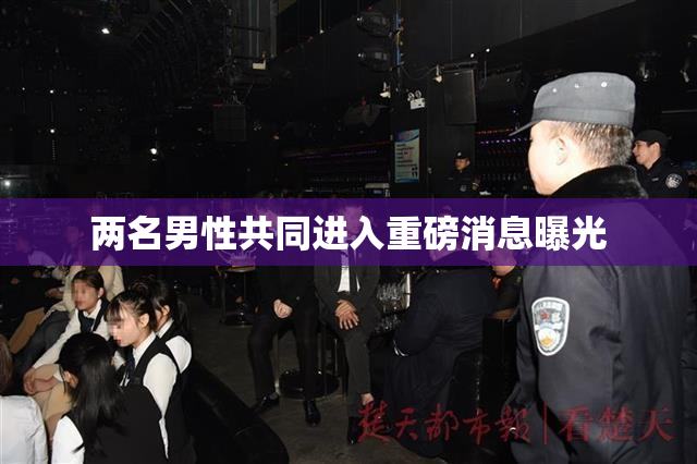 两名男性共同进入重磅消息曝光