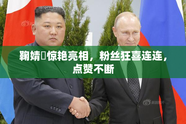 鞠婧祎惊艳亮相，粉丝狂喜连连，点赞不断