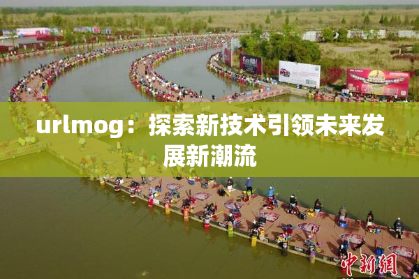 urlmog：探索新技术引领未来发展新潮流