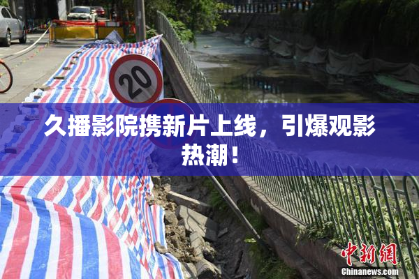久播影院携新片上线，引爆观影热潮！