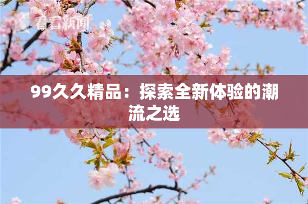 99久久精品：探索全新体验的潮流之选